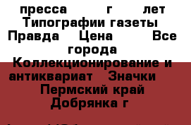 1.2) пресса : 1984 г - 50 лет Типографии газеты “Правда“ › Цена ­ 49 - Все города Коллекционирование и антиквариат » Значки   . Пермский край,Добрянка г.